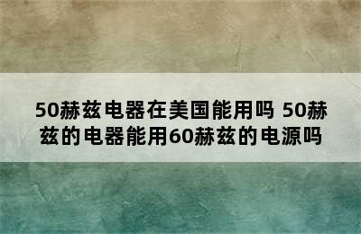 50赫兹电器在美国能用吗 50赫兹的电器能用60赫兹的电源吗